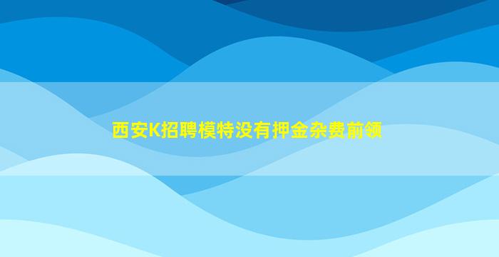 西安K招聘模特没有押金杂费前领